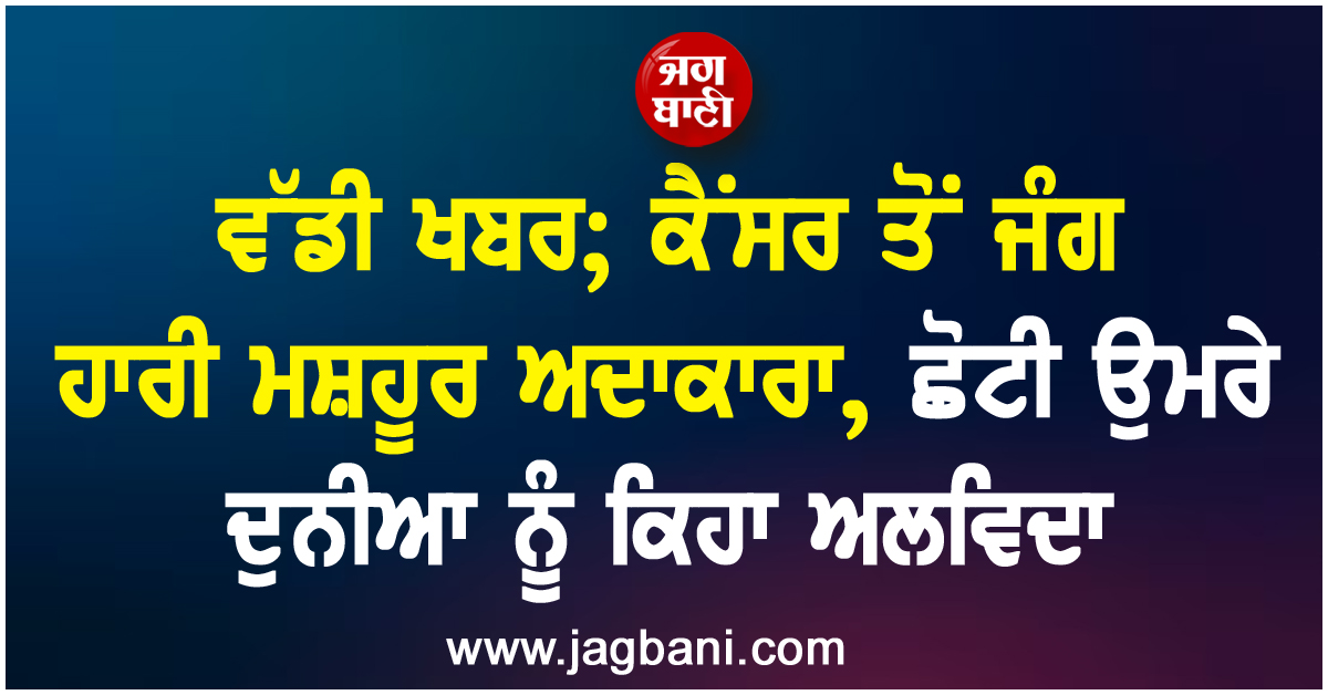 ਵੱਡੀ ਖਬਰ; ਕੈਂਸਰ ਤੋਂ ਜੰਗ ਹਾਰੀ ਮਸ਼ਹੂਰ ਅਦਾਕਾਰਾ, ਛੋਟੀ ਉਮਰੇ ਦੁਨੀਆ ਨੂੰ ਕਿਹਾ ਅਲਵਿਦਾ