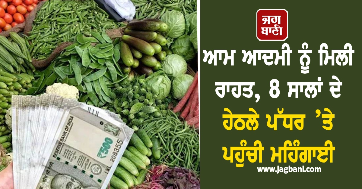 ਆਮ ਆਦਮੀ ਨੂੰ ਮਿਲੀ ਰਾਹਤ, 8 ਸਾਲਾਂ ਦੇ ਹੇਠਲੇ ਪੱਧਰ ’ਤੇ ਪਹੁੰਚੀ ਮਹਿੰਗਾਈ