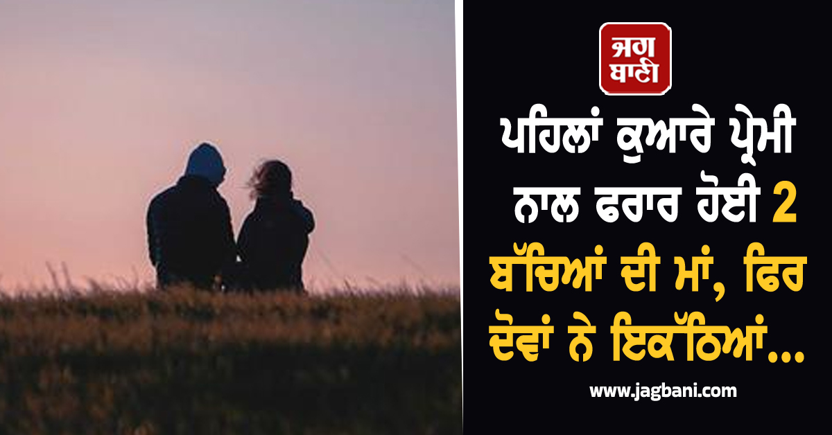 ਪਹਿਲਾਂ ਕੁਆਰੇ ਪ੍ਰੇਮੀ ਨਾਲ ਫਰਾਰ ਹੋਈ 2 ਬੱਚਿਆਂ ਦੀ ਮਾਂ, ਫਿਰ ਦੋਵਾਂ ਨੇ ਇਕੱਠਿਆਂ ਚੁੱਕਿਆਂ ਖੌਫ਼ਨਾਕ ਕਦਮ