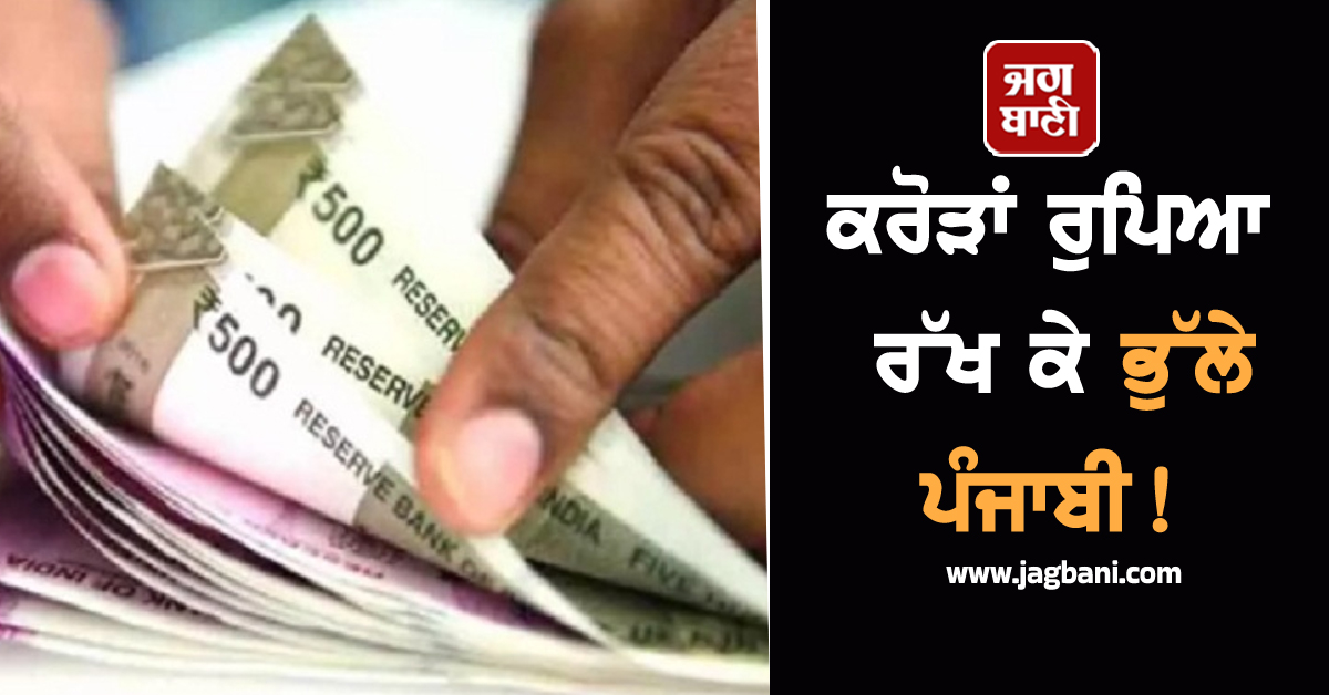 ਕਰੋੜਾਂ ਰੁਪਿਆ ਰੱਖ ਕੇ ਭੁੱਲੇ ਪੰਜਾਬੀ! ਪੂਰੀ ਰਿਪੋਰਟ ਪੜ੍ਹ ਹੈਰਾਨ ਰਹਿ ਜਾਵੋਗੇ