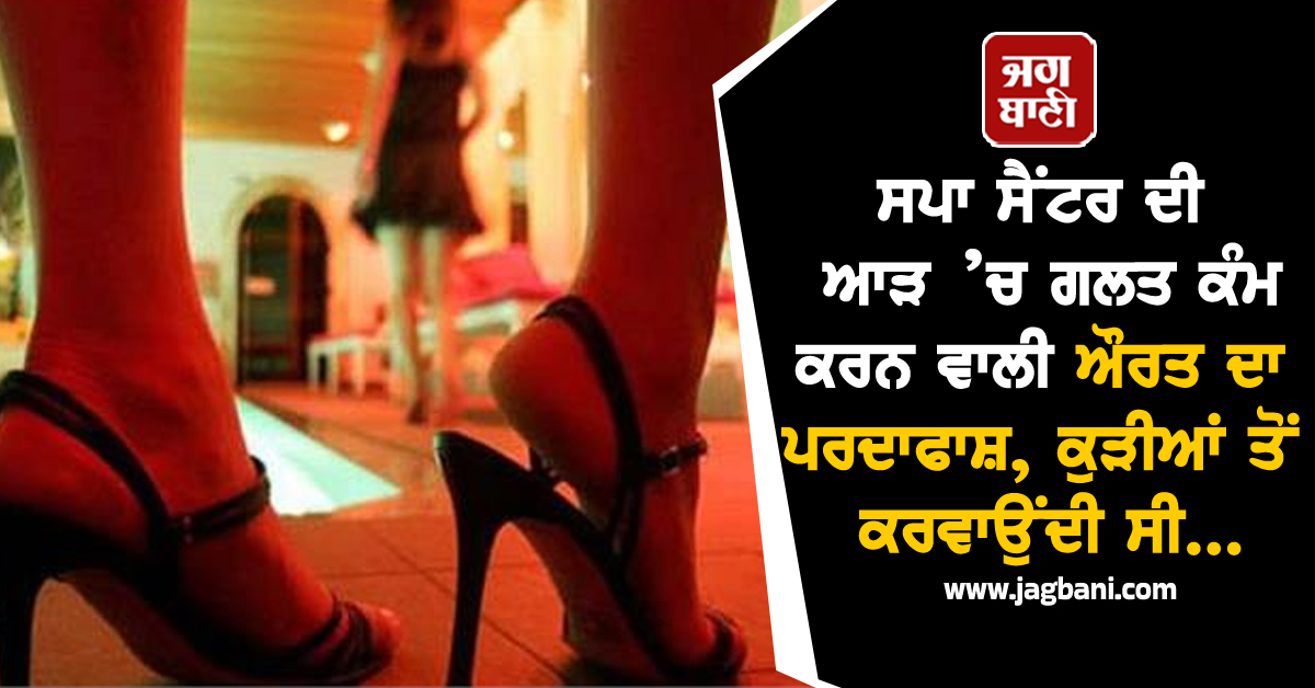 ਸਪਾ ਸੈਂਟਰ ਦੀ ਆੜ ’ਚ ਗਲਤ ਕੰਮ ਕਰਨ ਵਾਲੀ ਔਰਤ ਦਾ ਪਰਦਾਫਾਸ਼, ਕੁੜੀਆਂ ਤੋਂ ਕਰਵਾਉਂਦੀ ਸੀ...