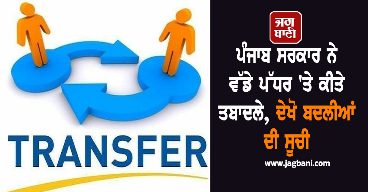ਪੰਜਾਬ ਸਰਕਾਰ ਨੇ ਵੱਡੇ ਪੱਧਰ 'ਤੇ ਕੀਤੇ ਤਬਾਦਲੇ, ਦੇਖੋ ਬਦਲੀਆਂ ਦੀ ਸੂਚੀ