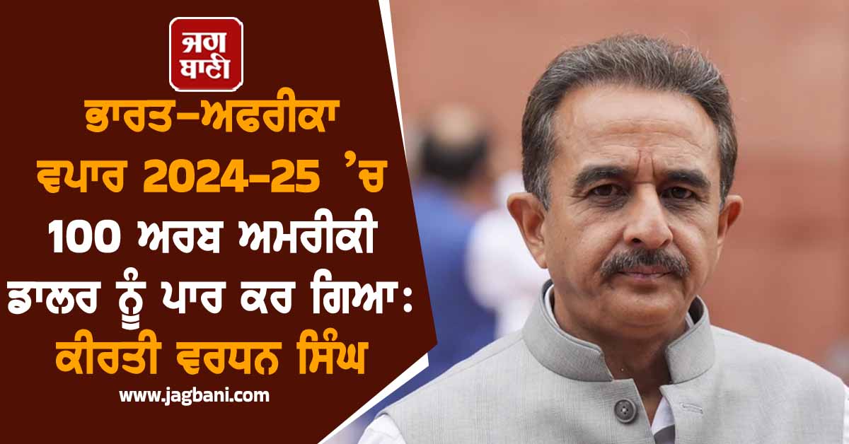 ਭਾਰਤ-ਅਫਰੀਕਾ ਵਪਾਰ 2024-25 ’ਚ 100 ਅਰਬ ਅਮਰੀਕੀ ਡਾਲਰ ਨੂੰ ਪਾਰ ਕਰ ਗਿਆ : ਕੀਰਤੀ ਵਰਧਨ ਸਿੰਘ