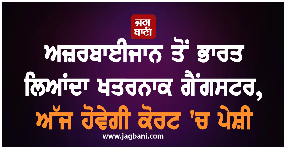 ਅਜ਼ਰਬਾਈਜਾਨ ਤੋਂ ਭਾਰਤ ਲਿਆਂਦਾ ਖਤਰਨਾਕ ਗੈਂਗਸਟਰ, ਅੱਜ ਹੋਵੇਗੀ ਕੋਰਟ 'ਚ ਪੇਸ਼ੀ