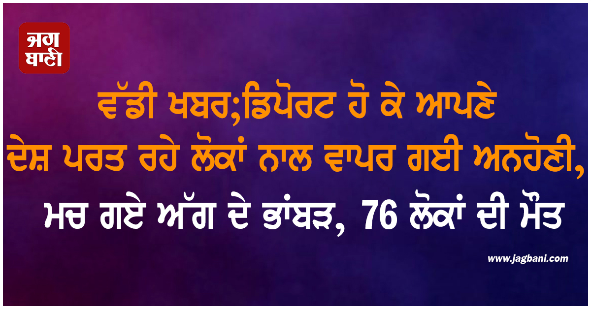 Deport ਹੋ ਕੇ ਆਪਣੇ ਦੇਸ਼ ਪਰਤ ਰਹੇ ਲੋਕਾਂ ਨਾਲ ਵਾਪਰ ਗਈ ਅਣਹੋਣੀ, ਮਚ ਗਏ ਅੱਗ ਦੇ ਭਾਂਬੜ, 76 ਲੋਕਾਂ ਦੀ ਮੌਤ