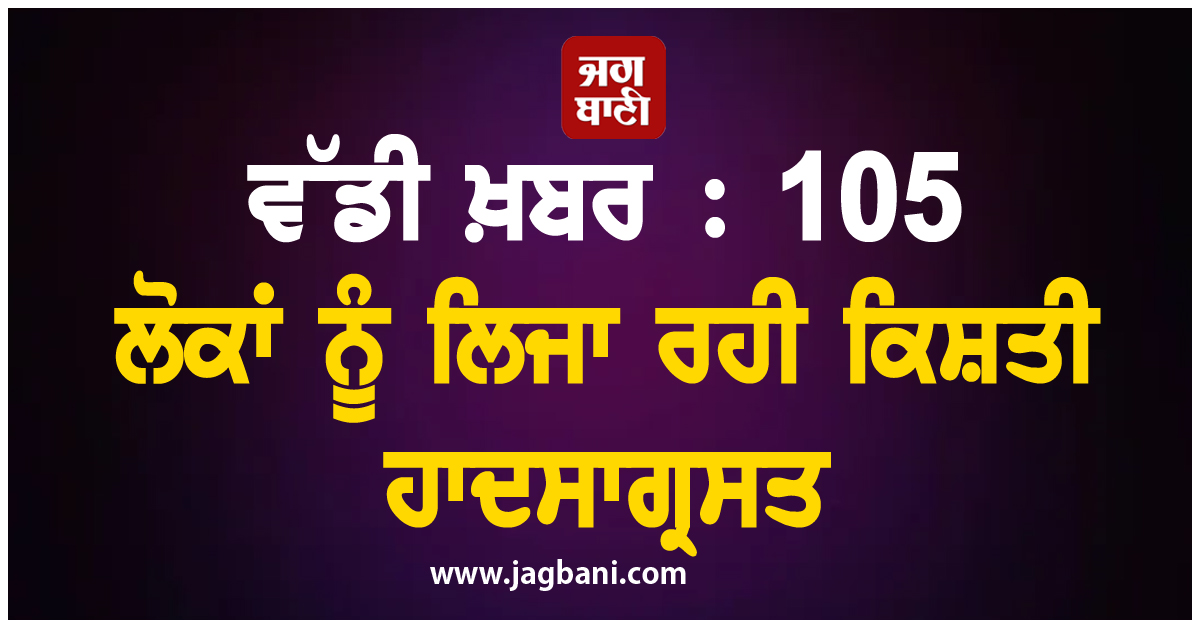 ਵੱਡੀ ਖ਼ਬਰ : 105 ਲੋਕਾਂ ਨੂੰ ਲਿਜਾ ਰਹੀ ਕਿਸ਼ਤੀ ਹਾਦਸਾਗ੍ਰਸਤ
