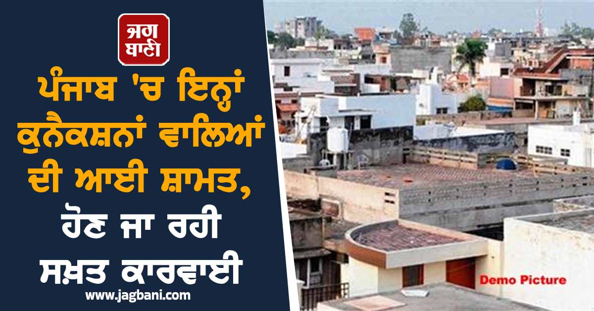 ਪੰਜਾਬ 'ਚ ਇਨ੍ਹਾਂ ਕੁਨੈਕਸ਼ਨਾਂ ਵਾਲਿਆਂ ਦੀ ਆਈ ਸ਼ਾਮਤ, ਹੋਣ ਜਾ ਰਹੀ ਸਖ਼ਤ ਕਾਰਵਾਈ