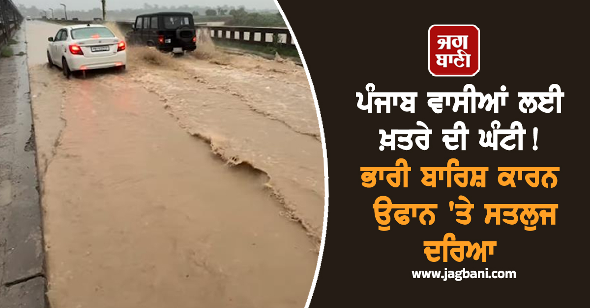 ਪੰਜਾਬ ਵਾਸੀਆਂ ਲਈ ਖ਼ਤਰੇ ਦੀ ਘੰਟੀ! ਭਾਰੀ ਬਾਰਿਸ਼ ਕਾਰਨ ਉਫਾਨ 'ਤੇ ਸਤਲੁਜ ਦਰਿਆ, ਪੁਲ ਤੱਕ ਪਹੁੰਚਿਆ ਪਾਣੀ