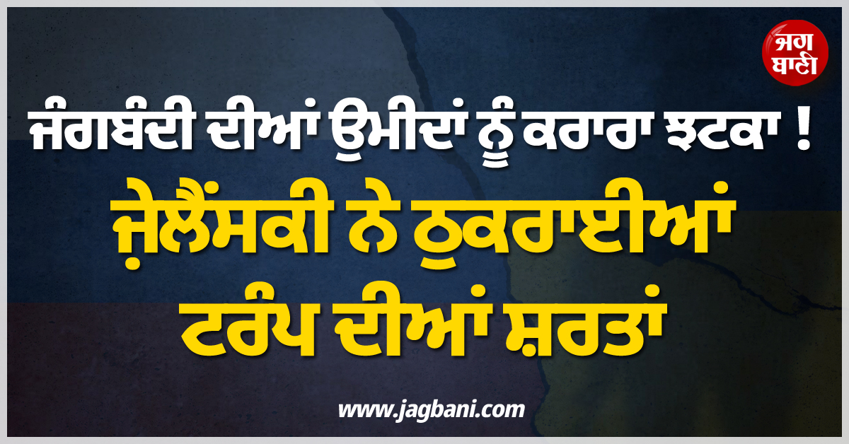 ਜੰਗਬੰਦੀ ਦੀਆਂ ਉਮੀਦਾਂ ਨੂੰ ਕਰਾਰਾ ਝਟਕਾ ! ਜ਼ੇਲੈਂਸਕੀ ਨੇ ਠੁਕਰਾਈਆਂ ਟਰੰਪ ਦੀਆਂ ਸ਼ਰਤਾਂ
