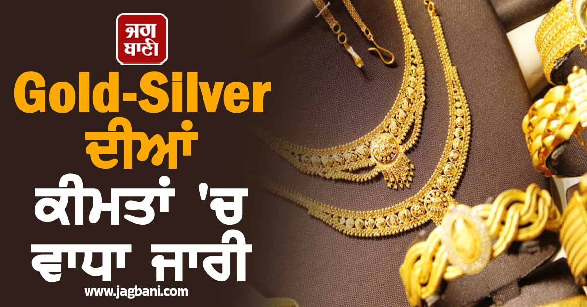 Gold-Silver ਦੀਆਂ ਕੀਮਤਾਂ ''ਚ ਵਾਧਾ ਜਾਰੀ, ਜਾਣੋ 10 ਗ੍ਰਾਮ ਸੋਨੇ ਦਾ ਰੇਟ