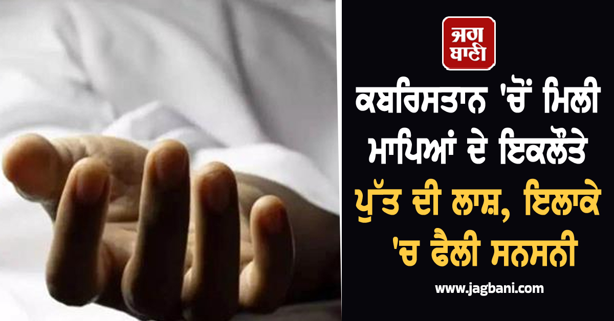 ਕਬਰਿਸਤਾਨ 'ਚੋਂ ਮਿਲੀ ਮਾਪਿਆਂ ਦੇ ਇਕਲੌਤੇ ਪੁੱਤ ਦੀ ਲਾਸ਼, ਇਲਾਕੇ 'ਚ ਫੈਲੀ ਸਨਸਨੀ