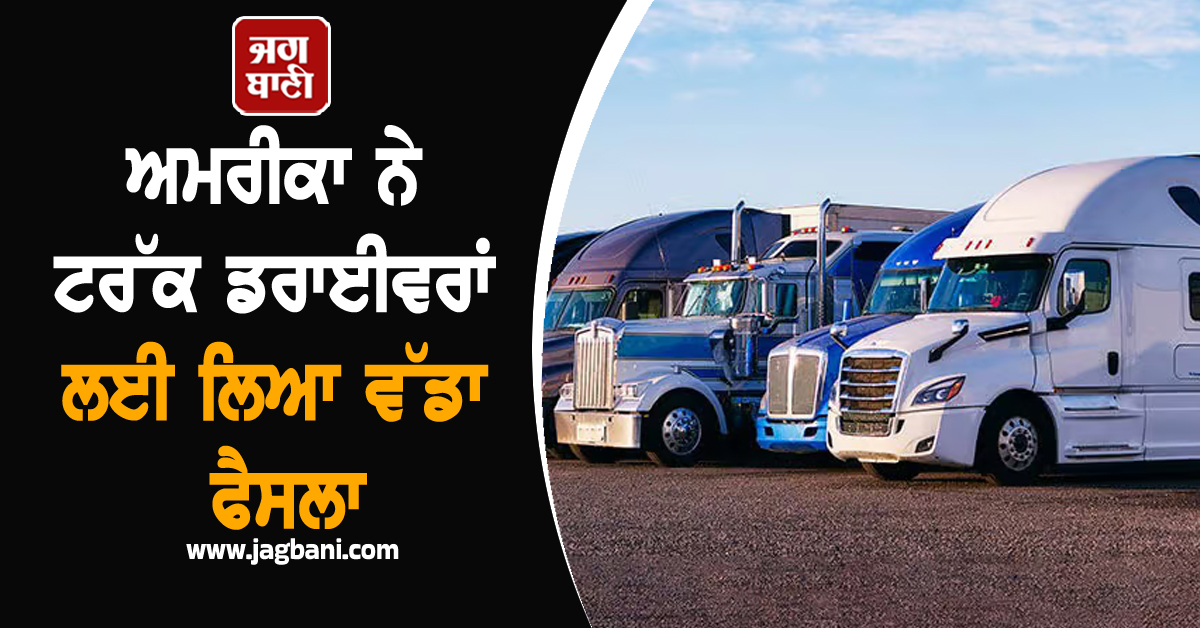 ਅਮਰੀਕਾ ਨੇ ਟਰੱਕ ਡਰਾਈਵਰਾਂ ਲਈ ਲਿਆ ਵੱਡਾ ਫੈਸਲਾ, ਹੁਣ ਨਹੀਂ ਮਿਲੇਗਾ ਵੀਜ਼ਾ