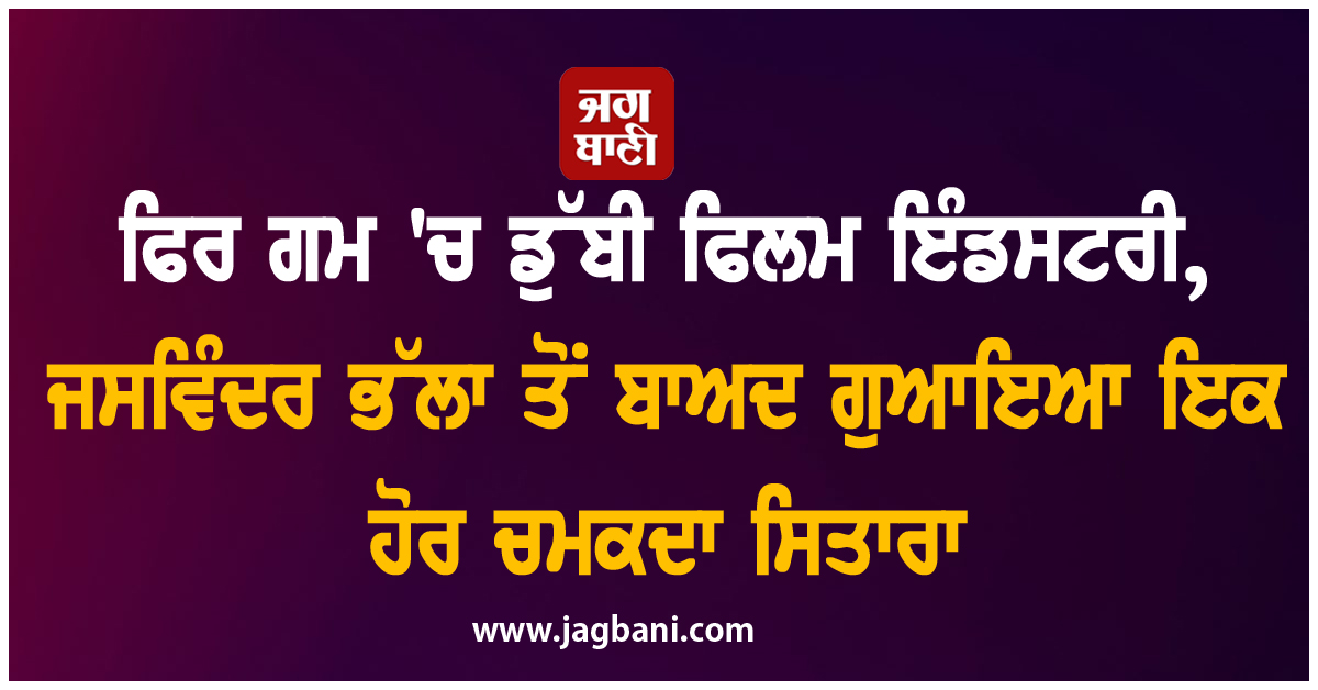 ਫਿਰ ਗਮ 'ਚ ਡੁੱਬੀ ਫਿਲਮ ਇੰਡਸਟਰੀ, ਜਸਵਿੰਦਰ ਭੱਲਾ ਤੋਂ ਬਾਅਦ ਗੁਆਇਆ ਇਕ ਹੋਰ ਚਮਕਦਾ ਸਿਤਾਰਾ