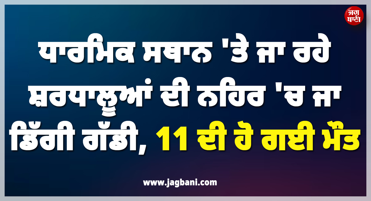 ਧਾਰਮਿਕ ਸਥਾਨ ''ਤੇ ਜਾ ਰਹੇ ਸ਼ਰਧਾਲੂਆਂ ਦੀ ਨਹਿਰ ''ਚ ਜਾ ਡਿੱਗੀ ਗੱਡੀ, 11 ਦੀ ਹੋ ਗਈ ਮੌਤ