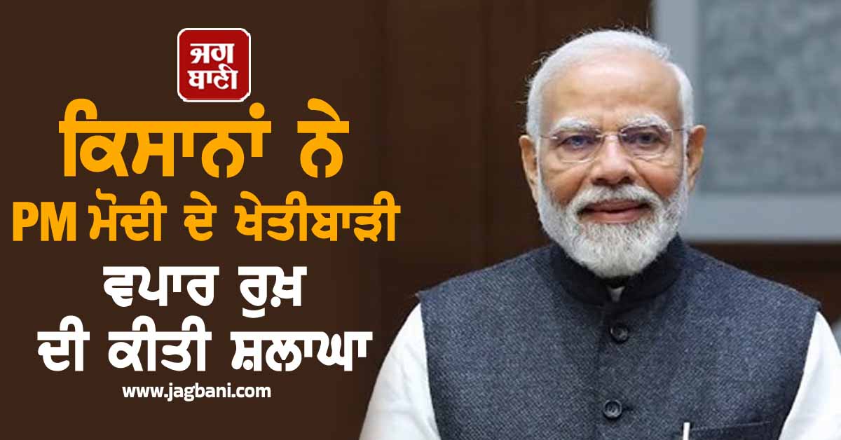 ਕਿਸਾਨਾਂ ਨੇ PM ਮੋਦੀ ਦੇ ਖੇਤੀਬਾੜੀ ਵਪਾਰ ਰੁਖ਼ ਦੀ ਕੀਤੀ ਸ਼ਲਾਘਾ