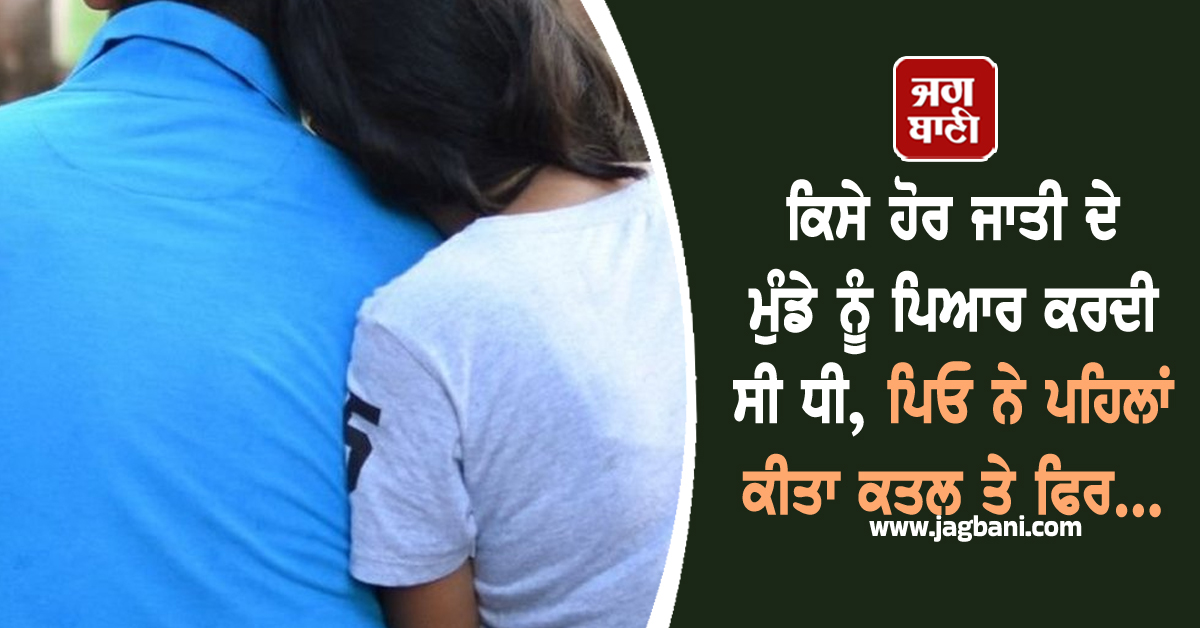 ਕਿਸੇ ਹੋਰ ਜਾਤੀ ਦੇ ਮੁੰਡੇ ਨੂੰ ਪਿਆਰ ਕਰਦੀ ਸੀ ਧੀ, ਪਿਓ ਨੇ ਪਹਿਲਾਂ ਕੀਤਾ ਕਤਲ ਤੇ ਫਿਰ...