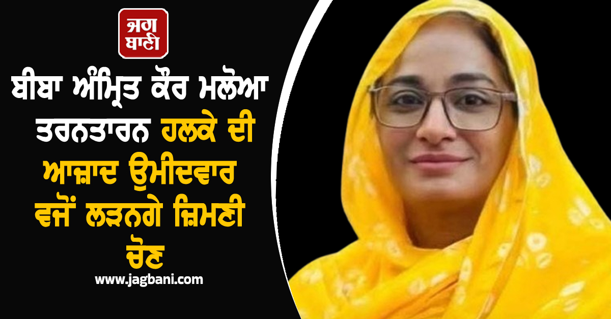ਬੀਬਾ ਅੰਮ੍ਰਿਤ ਕੌਰ ਮਲੋਆ ਤਰਨਤਾਰਨ ਹਲਕੇ ਦੀ ਆਜ਼ਾਦ ਉਮੀਦਵਾਰ ਵਜੋਂ ਲੜਨਗੇ ਜ਼ਿਮਣੀ ਚੋਣ