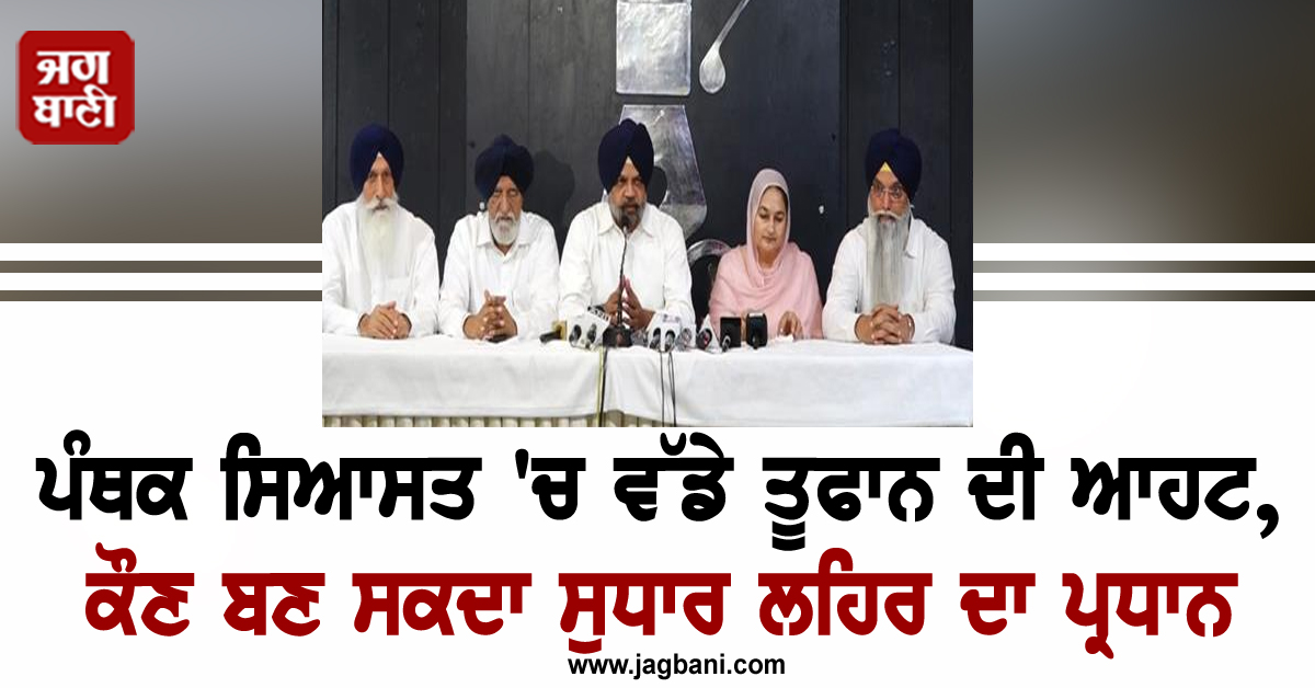 ਪੰਥਕ ਸਿਆਸਤ 'ਚ ਵੱਡੇ ਤੂਫਾਨ ਦੀ ਆਹਟ, ਕੌਣ ਬਣ ਸਕਦਾ ਸੁਧਾਰ ਲਹਿਰ ਦਾ ਪ੍ਰਧਾਨ, ਟਿਕੀਆਂ ਨਜ਼ਰਾਂ