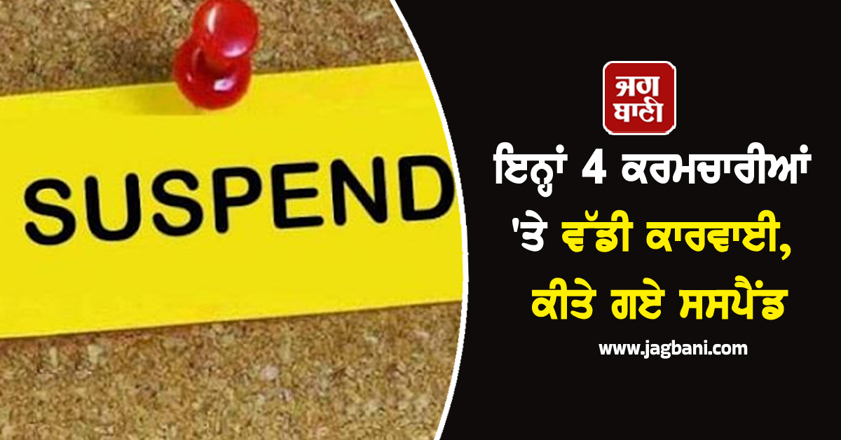 ਇਨ੍ਹਾਂ 4 ਕਰਮਚਾਰੀਆਂ 'ਤੇ ਵੱਡੀ ਕਾਰਵਾਈ, ਕੀਤੇ ਗਏ ਸਸਪੈਂਡ