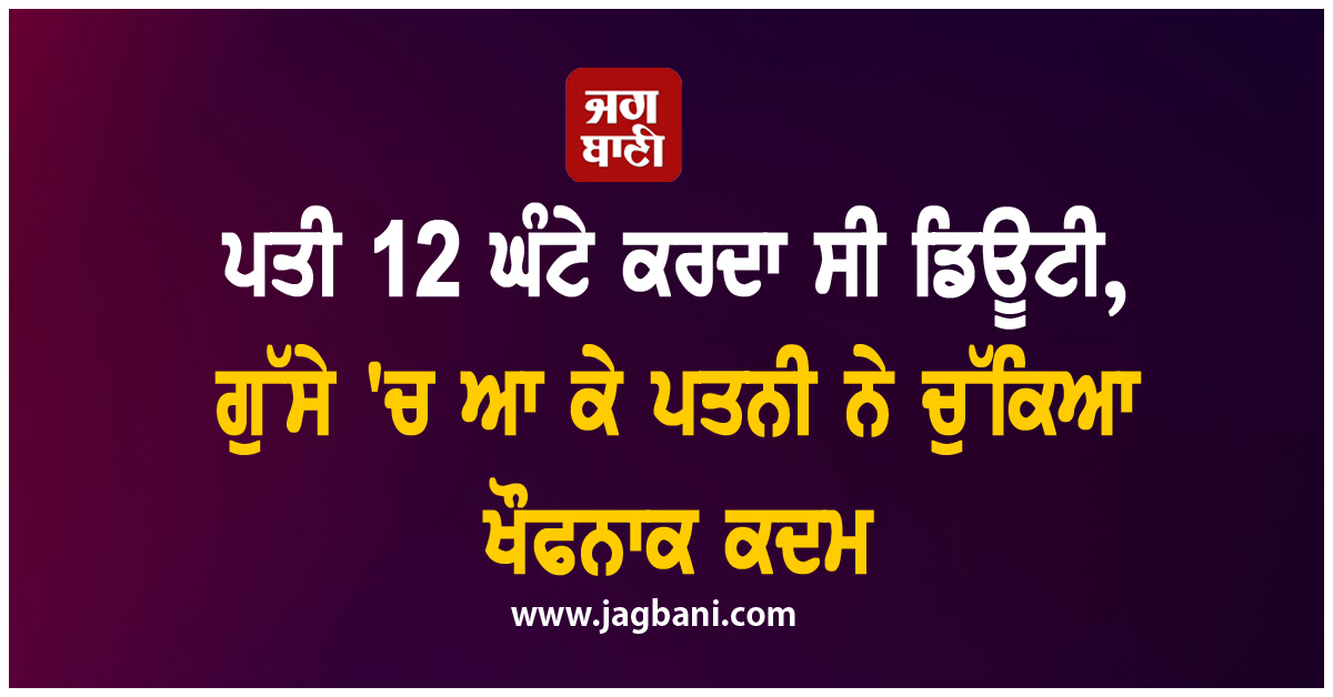 ਪਤੀ 12 ਘੰਟੇ ਕਰਦਾ ਸੀ ਡਿਊਟੀ, ਗੁੱਸੇ 'ਚ ਆ ਕੇ ਪਤਨੀ ਨੇ ਚੁੱਕਿਆ ਖੌਫਨਾਕ ਕਦਮ