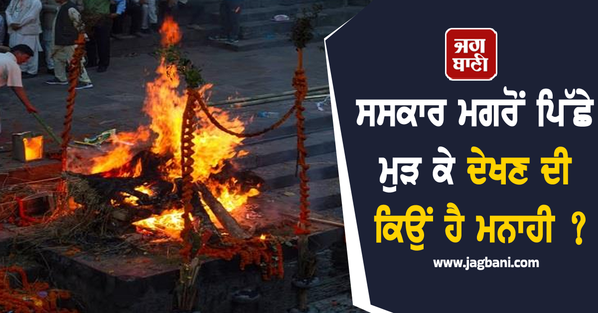 ਸਸਕਾਰ ਮਗਰੋਂ ਪਿੱਛੇ ਮੁੜ ਕੇ ਦੇਖਣ ਦੀ ਕਿਉਂ ਹੈ ਮਨਾਹੀ ? ਜਾਣੋ ਇਸ ਪਿੱਛੇ ਦਾ ਕਾਰਨ ਤੇ ਤਰਕ