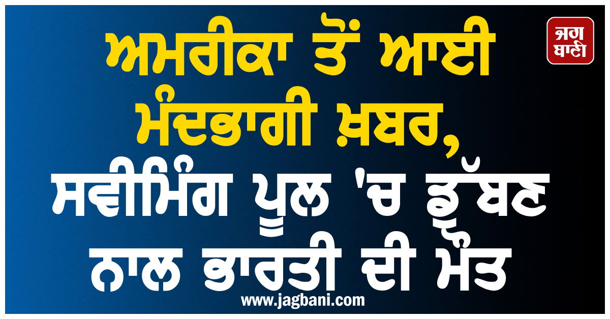 ਅਮਰੀਕਾ ਤੋਂ ਆਈ ਮੰਦਭਾਗੀ ਖ਼ਬਰ, ਸਵੀਮਿੰਗ ਪੂਲ 'ਚ ਡੁੱਬਣ ਨਾਲ ਭਾਰਤੀ ਦੀ ਮੌਤ