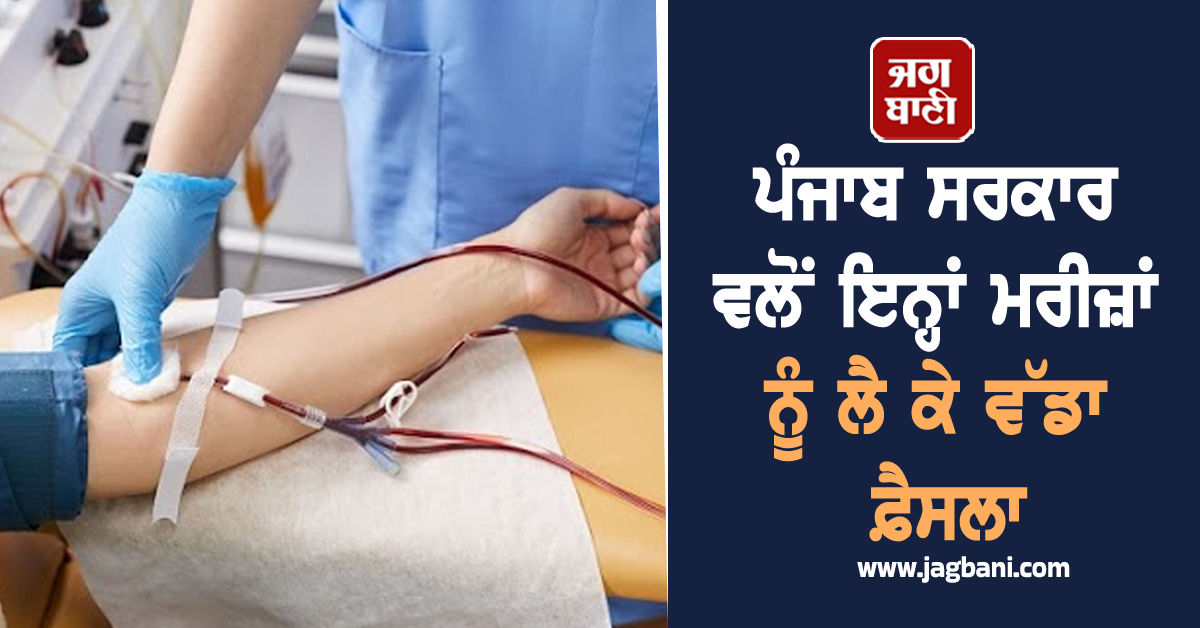 ਪੰਜਾਬ ਸਰਕਾਰ ਵਲੋਂ ਇਨ੍ਹਾਂ ਮਰੀਜ਼ਾਂ ਨੂੰ ਲੈ ਕੇ ਵੱਡਾ ਫ਼ੈਸਲਾ, ਹੁਣ ਮੁਫ਼ਤ ਹੋਵੇਗਾ ਇਲਾਜ