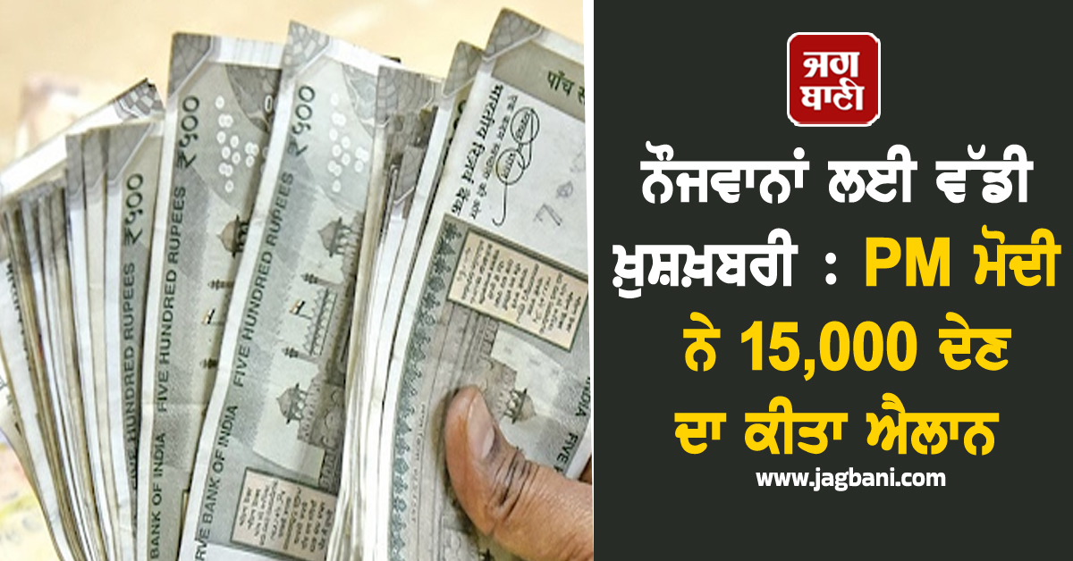 ਨੌਜਵਾਨਾਂ ਲਈ ਵੱਡੀ ਖ਼ੁਸ਼ਖ਼ਬਰੀ : PM ਮੋਦੀ ਨੇ 15,000 ਦੇਣ ਦਾ ਕੀਤਾ ਐਲਾਨ