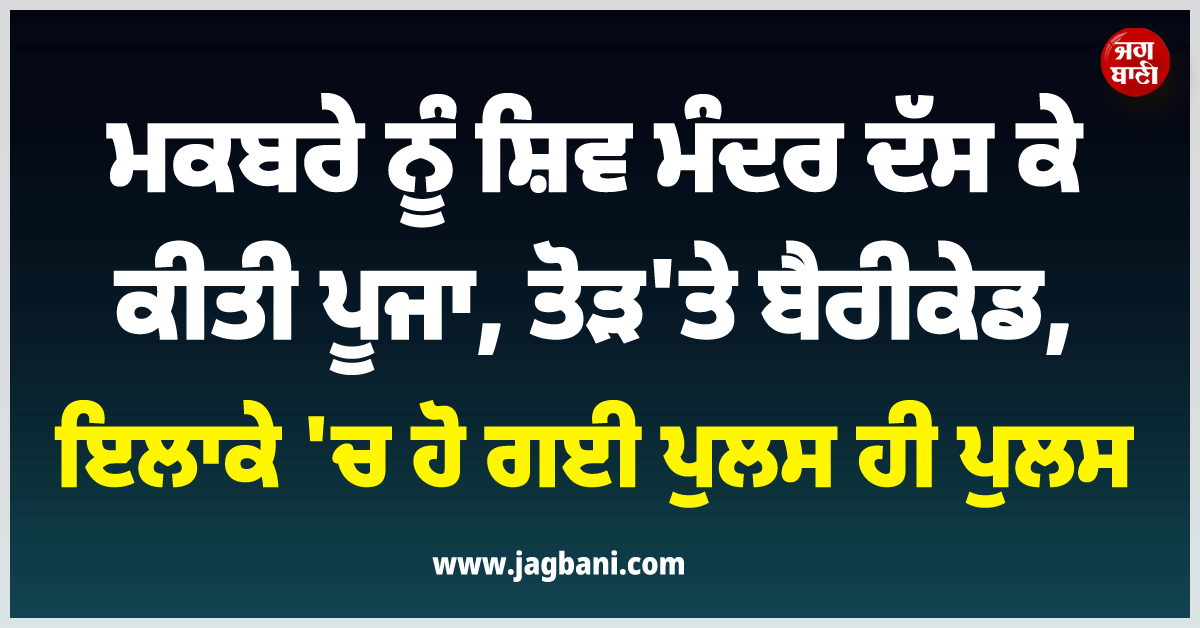 ਮਕਬਰੇ 'ਚ ਧੱਕੇ ਨਾਲ ਵੜ ਗਏ ਸੈਂਕੜੇ ਲੋਕ, ਭੰਨ੍ਹ'ਤੇ ਬੈਰੀਕੇਡ, ਮੰਦਰ ਦੱਸ ਕੀਤੀ ਪੂਜਾ