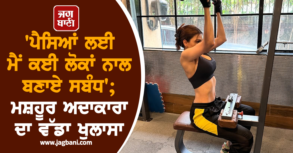 ''ਪੈਸਿਆਂ ਲਈ ਮੈਂ ਕਈ ਲੋਕਾਂ ਨਾਲ ਬਣਾਏ ਸਬੰਧ''; ਮਸ਼ਹੂਰ ਅਦਾਕਾਰਾ ਦਾ ਵੱਡਾ ਖੁਲਾਸਾ