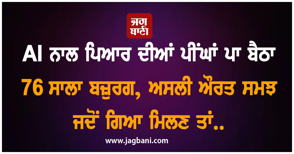 AI ਨਾਲ ਪਿਆਰ ਦੀਆਂ ਪੀਂਘਾਂ ਪਾ ਬੈਠਾ 76 ਸਾਲਾ ਬਜ਼ੁਰਗ, ਅਸਲੀ ਔਰਤ ਸਮਝ ਜਦੋਂ ਗਿਆ ਮਿਲਣ ਤਾਂ..