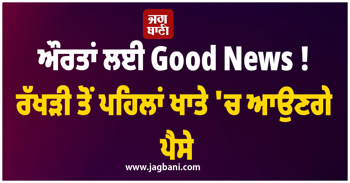 ਔਰਤਾਂ ਲਈ Good News ! ਰੱਖੜੀ ਤੋਂ ਪਹਿਲਾਂ ਖਾਤੇ 'ਚ ਆਉਣਗੇ ਪੈਸੇ