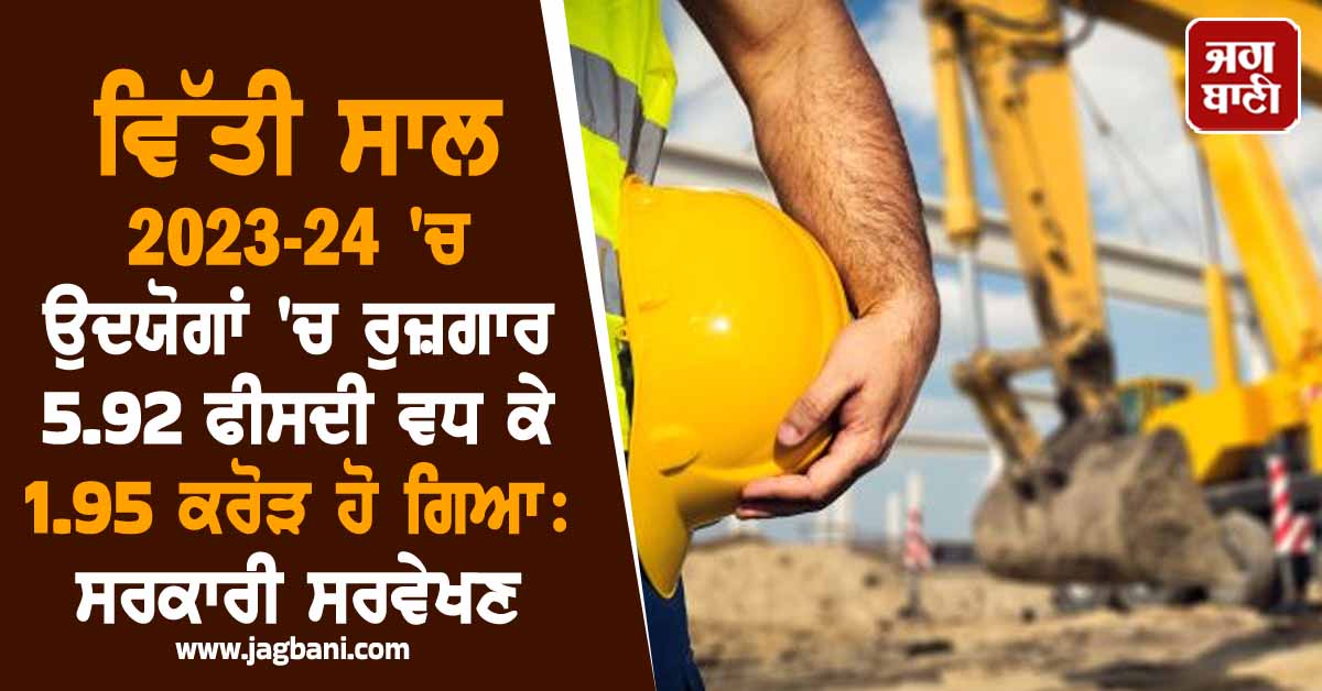 ਵਿੱਤੀ ਸਾਲ 2023-24 ''ਚ ਉਦਯੋਗਾਂ ''ਚ ਰੁਜ਼ਗਾਰ 5.92 ਫੀਸਦੀ ਵਧ ਕੇ 1.95 ਕਰੋੜ ਹੋ ਗਿਆ: ਸਰਕਾਰੀ ਸਰਵੇਖਣ