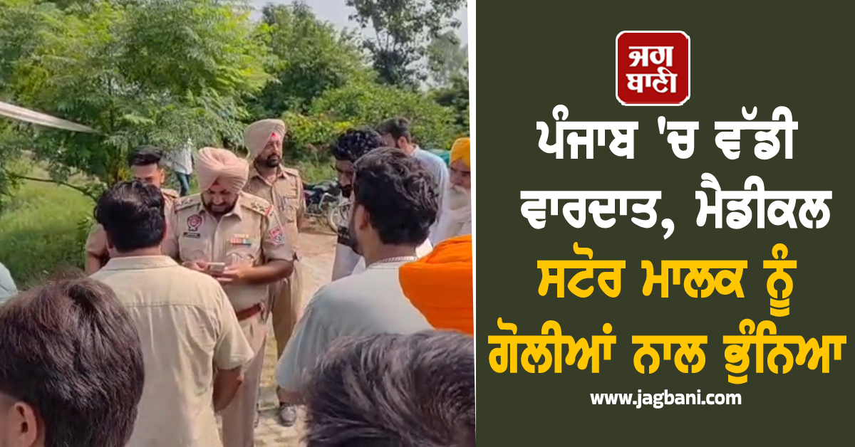 ਪੰਜਾਬ 'ਚ ਵੱਡੀ ਵਾਰਦਾਤ, ਮੈਡੀਕਲ ਸਟੋਰ ਮਾਲਕ ਨੂੰ ਗੋਲੀਆਂ ਨਾਲ ਭੁੰਨਿਆ