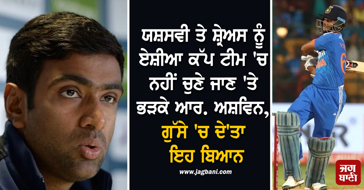 ਯਸ਼ਸਵੀ ਤੇ ਸ਼੍ਰੇਅਸ ਨੂੰ ਏਸ਼ੀਆ ਕੱਪ ਟੀਮ ''ਚ ਨਹੀਂ ਚੁਣੇ ਜਾਣ ''ਤੇ ਭੜਕੇ ਆਰ. ਅਸ਼ਵਿਨ, ਗੁੱਸੇ ''ਚ ਦੇ''ਤਾ ਇਹ ਬਿਆਨ