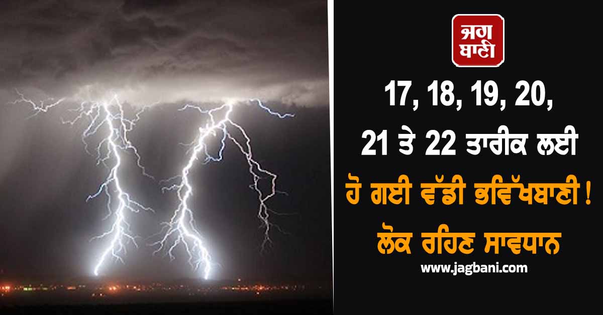 17, 18, 19, 20, 21 ਤੇ 22 ਤਾਰੀਕ ਲਈ ਹੋ ਗਈ ਵੱਡੀ ਭਵਿੱਖਬਾਣੀ ! ਲੋਕ ਰਹਿਣ ਸਾਵਧਾਨ