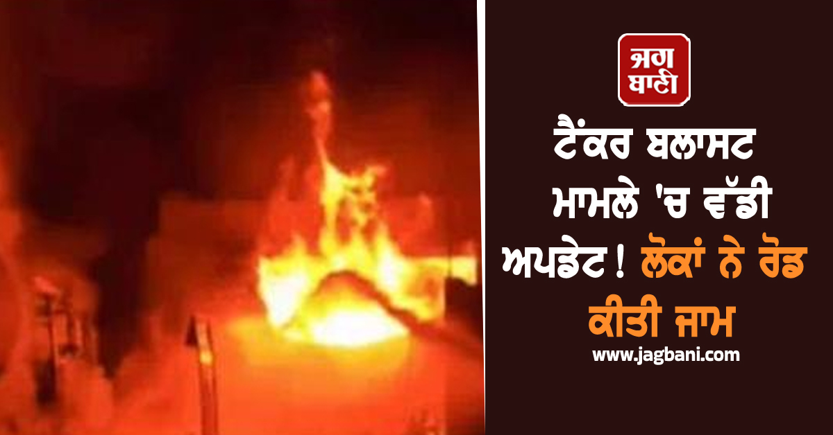 ਟੈਂਕਰ ਬਲਾਸਟ ਮਾਮਲੇ 'ਚ ਵੱਡੀ ਅਪਡੇਟ! ਲੋਕਾਂ ਨੇ ਹਾਈਵੇਅ ਕੀਤਾ ਜਾਮ, ਹਾਦਸੇ ਦੀਆਂ ਰੂਹ ਕੰਬਾਊ ਵੇਖੋ ਤਸਵੀਰਾਂ