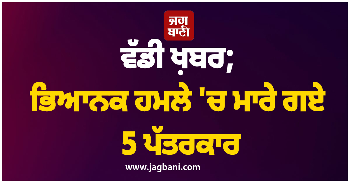 ਵੱਡੀ ਖ਼ਬਰ; ਭਿਆਨਕ ਹਮਲੇ 'ਚ ਮਾਰੇ ਗਏ 5 ਪੱਤਰਕਾਰ