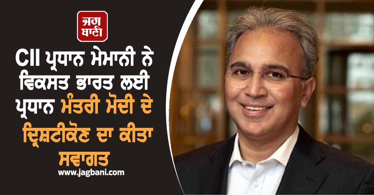 CII ਪ੍ਰਧਾਨ ਮੇਮਾਨੀ ਨੇ ਵਿਕਸਤ ਭਾਰਤ ਲਈ ਪ੍ਰਧਾਨ ਮੰਤਰੀ ਮੋਦੀ ਦੇ ਦ੍ਰਿਸ਼ਟੀਕੋਣ ਦਾ ਕੀਤਾ ਸਵਾਗਤ