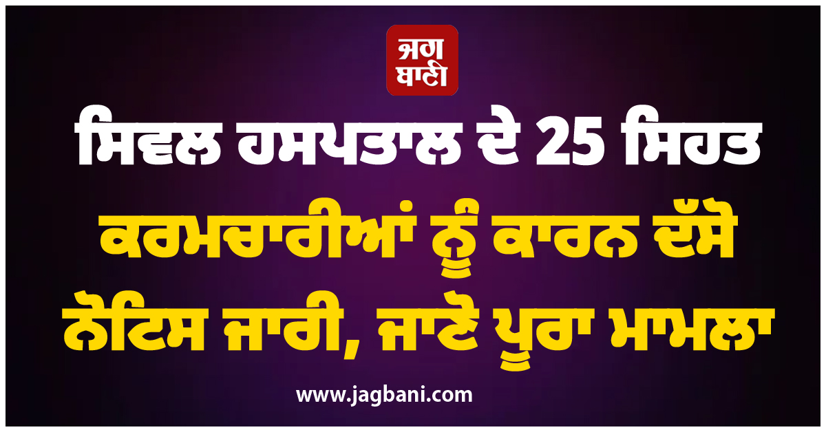 ਸਿਵਲ ਹਸਪਤਾਲ ਦੇ 25 ਸਿਹਤ ਕਰਮਚਾਰੀਆਂ ਨੂੰ ਕਾਰਨ ਦੱਸੋ ਨੋਟਿਸ ਜਾਰੀ, ਜਾਣੋ ਪੂਰਾ ਮਾਮਲਾ
