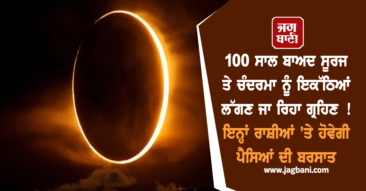 100 ਸਾਲ ਬਾਅਦ ਸੂਰਜ ਤੇ ਚੰਦਰਮਾ ਨੂੰ ਇਕੱਠਿਆਂ ਲੱਗਣ ਜਾ ਰਿਹਾ ਗ੍ਰਹਿਣ ! ਇਨ੍ਹਾਂ ਰਾਸ਼ੀਆਂ 'ਤੇ ਹੋਵੇਗੀ ਪੈਸਿਆਂ ਦੀ ਬਰਸ