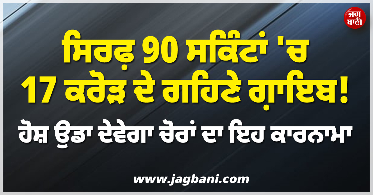 ਸਿਰਫ਼ 90 ਸਕਿੰਟਾਂ ''ਚ 17 ਕਰੋੜ ਦੇ ਗਹਿਣੇ ਗ਼ਾਇਬ ! ਹੋਸ਼ ਉਡਾ ਦੇਵੇਗਾ ਚੋਰਾਂ ਦਾ ਇਹ ਕਾਰਨਾਮਾ