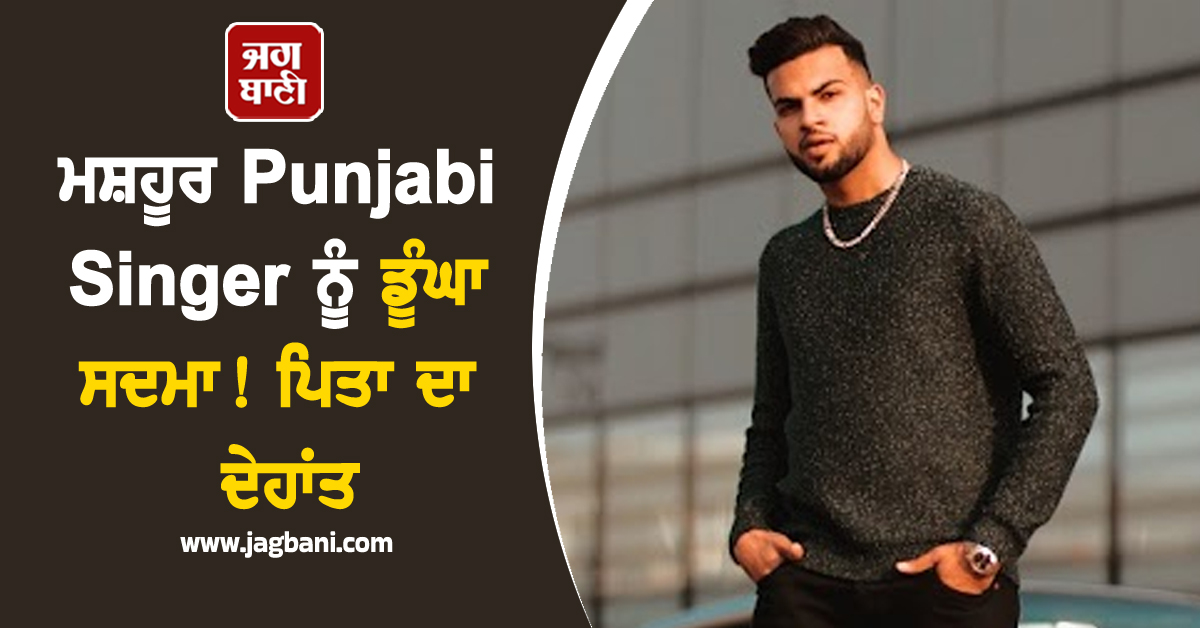 ਮਸ਼ਹੂਰ Punjabi Singer ਨੂੰ ਡੂੰਘਾ ਸਦਮਾ! ਪਿਤਾ ਦਾ ਦੇਹਾਂਤ