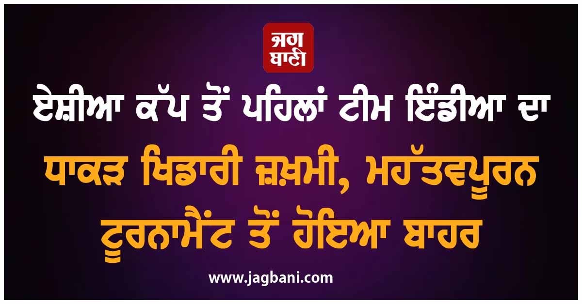 ਏਸ਼ੀਆ ਕੱਪ ਤੋਂ ਪਹਿਲਾਂ ਟੀਮ ਇੰਡੀਆ ਦਾ ਧਾਕੜ ਖਿਡਾਰੀ ਜ਼ਖ਼ਮੀ, ਮਹੱਤਵਪੂਰਨ ਟੂਰਨਾਮੈਂਟ ਤੋਂ ਹੋਇਆ ਬਾਹਰ