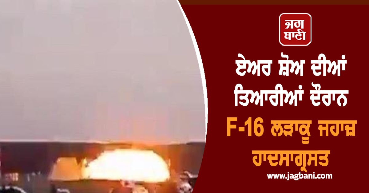 ਏਅਰ ਸ਼ੋਅ ਦੀਆਂ ਤਿਆਰੀਆਂ ਦੌਰਾਨ F-16 ਲੜਾਕੂ ਜਹਾਜ਼ ਹਾਦਸਾਗ੍ਰਸਤ, ਪਾਇਲਟ ਦੀ ਹੋਈ ਮੌਤ (ਵੀਡੀਓ)