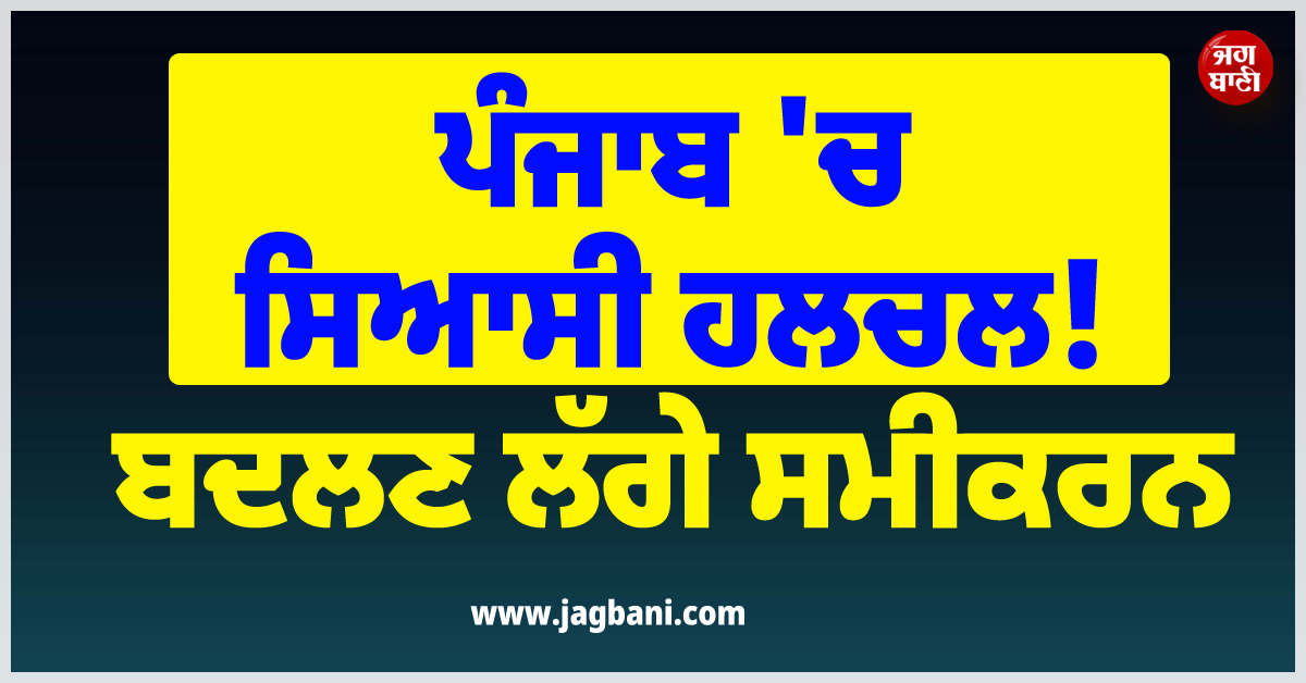 ਪੰਜਾਬ ''ਚ ਸਿਆਸੀ ਹਲਚਲ! ਬਦਲਣ ਲੱਗੇ ਸਮੀਕਰਨ