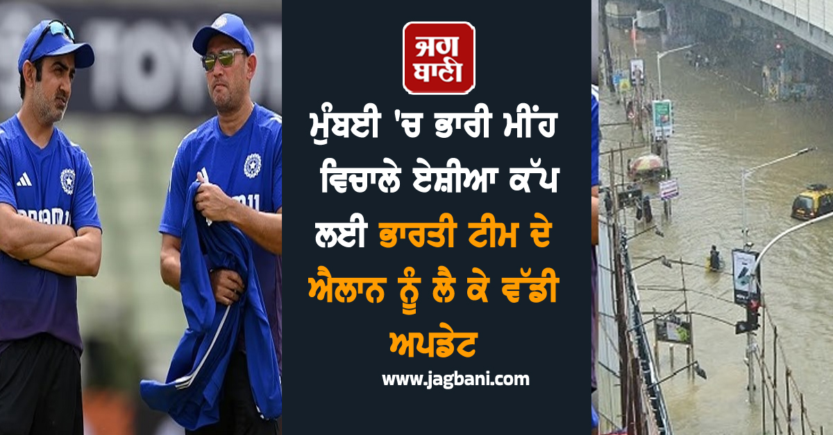ਮੁੰਬਈ 'ਚ ਭਾਰੀ ਮੀਂਹ ਵਿਚਾਲੇ ਏਸ਼ੀਆ ਕੱਪ ਲਈ ਭਾਰਤੀ ਟੀਮ ਦੇ ਐਲਾਨ ਨੂੰ ਲੈ ਕੇ ਵੱਡੀ ਅਪਡੇਟ