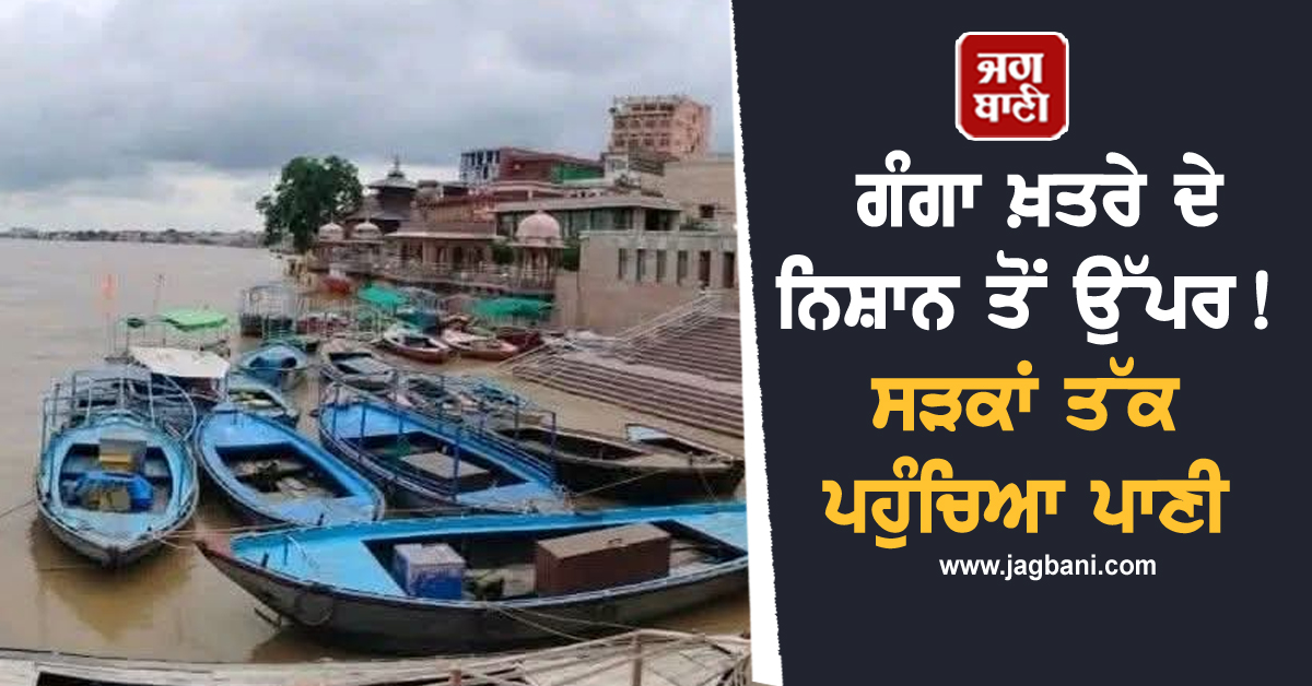 ਗੰਗਾ ਖ਼ਤਰੇ ਦੇ ਨਿਸ਼ਾਨ ਤੋਂ ਉੱਪਰ ! ਸੜਕਾਂ ਤੱਕ ਪਹੁੰਚਿਆ ਪਾਣੀ, ਲੋਕਾਂ ਨੂੰ ਕੀਤਾ ਅਲਰਟ
