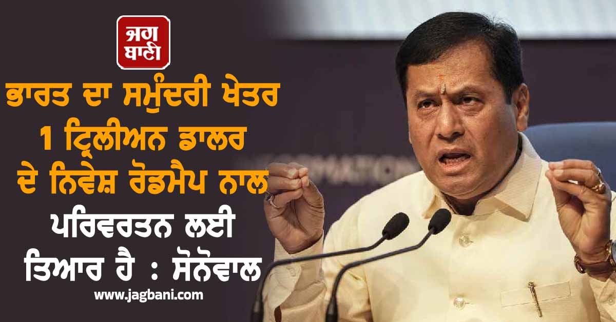 ਭਾਰਤ ਦਾ ਸਮੁੰਦਰੀ ਖੇਤਰ 1 ਟ੍ਰਿਲੀਅਨ ਡਾਲਰ ਦੇ ਨਿਵੇਸ਼ ਰੋਡਮੈਪ ਨਾਲ ਪਰਿਵਰਤਨ ਲਈ ਤਿਆਰ ਹੈ : ਸੋਨੋਵਾਲ