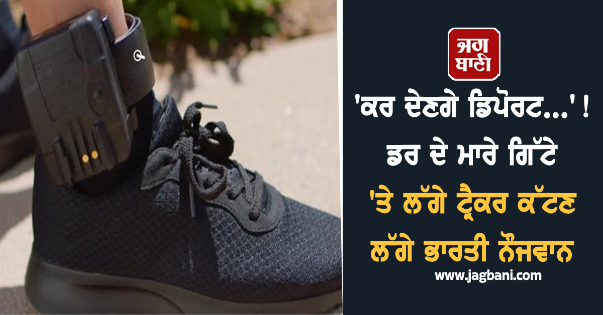 'ਕਰ ਦੇਣਗੇ ਡਿਪੋਰਟ...' ! ਡਰ ਦੇ ਮਾਰੇ ਗਿੱਟੇ 'ਤੇ ਲੱਗੇ ਟ੍ਰੈਕਰ ਕੱਟਣ ਲੱਗੇ ਭਾਰਤੀ ਨੌਜਵਾਨ